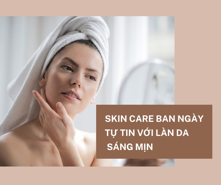 Skincare ban ngày: Tự tin với làn da sáng mịn suốt cả ngày